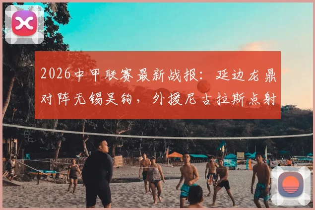 2026中甲联赛最新战报:延边龙鼎对阵无锡吴钩,外援尼古拉斯点射破门,本土前锋黄振飞扳平比分,最终1-1握手言和