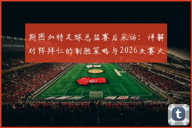 斯图加特足球总监赛后采访:详解对阵拜仁的制胜策略与2026决赛大热球队并非必胜定律