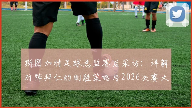 斯图加特足球总监赛后采访：详解对阵拜仁的制胜策略与2026决赛大热球队并非必胜定律