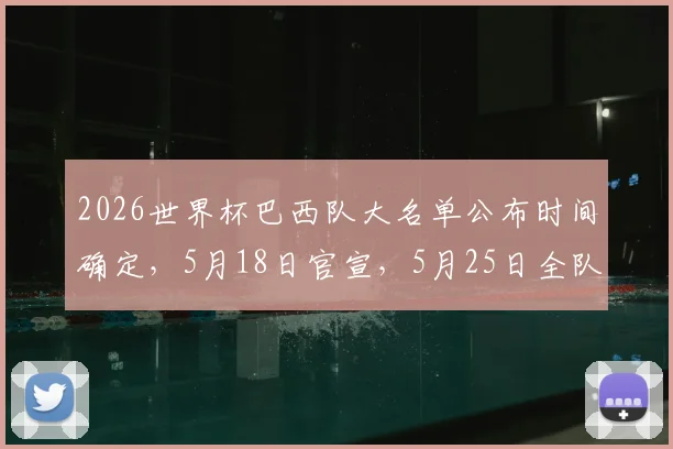 2026世界杯巴西队大名单公布时间确定，5月18日官宣，5月25日全队正式集结备战