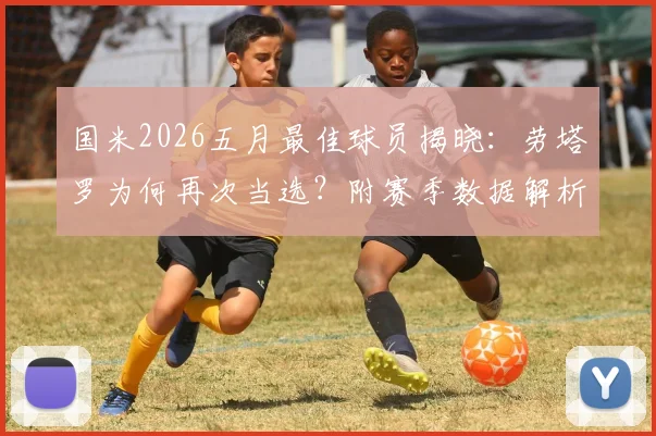 国米2026五月最佳球员揭晓:劳塔罗为何再次当选?附赛季数据解析与续约前景展望