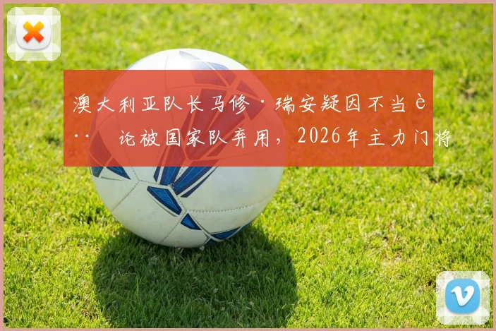 澳大利亚队长马修·瑞安疑因不当言论被国家队弃用，2026年主力门将谁将顶替？