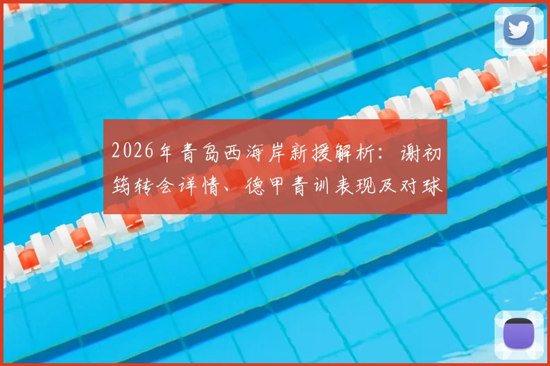 2026年青岛西海岸新援解析：谢初筠转会详情、德甲青训表现及对球队战术影响