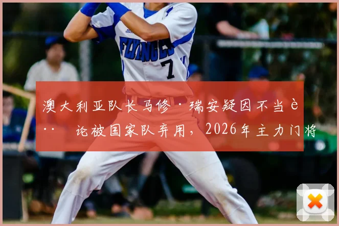 澳大利亚队长马修·瑞安疑因不当言论被国家队弃用，2026年主力门将谁将顶替？