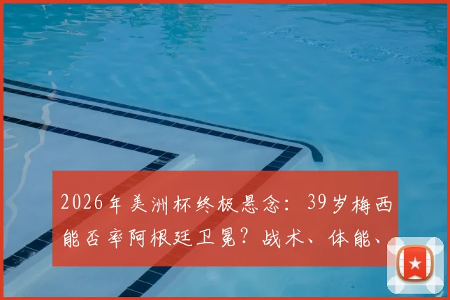2026年美洲杯终极悬念：39岁梅西能否率阿根廷卫冕？战术、体能、纪录全解析