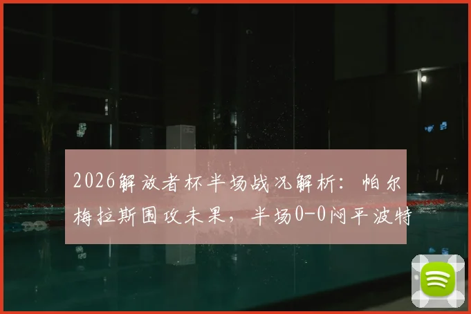 2026解放者杯半场战况解析：帕尔梅拉斯围攻未果，半场0-0闷平波特诺山丘，数据占优难破僵局