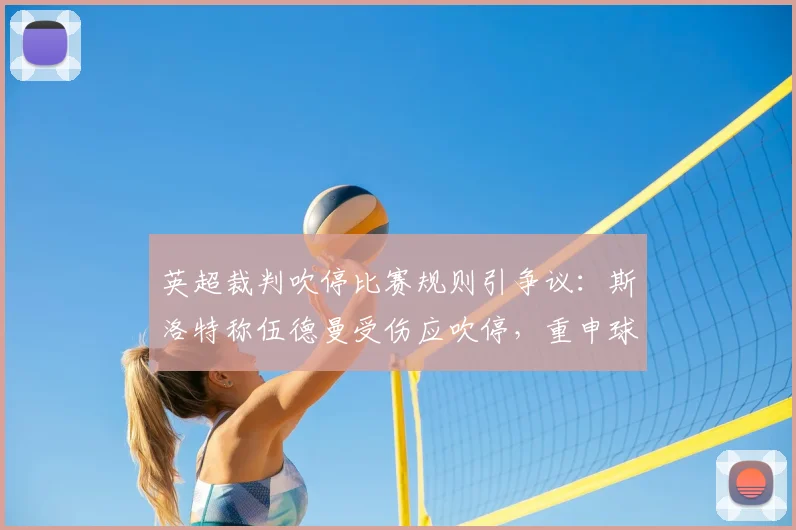 英超裁判吹停比赛规则引争议:斯洛特称伍德曼受伤应吹停,重申球队不靠假摔获利
