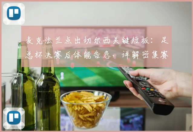 麦克法兰点出切尔西关键短板：足总杯决赛后体能告急，详解密集赛程如何拖垮豪门状态