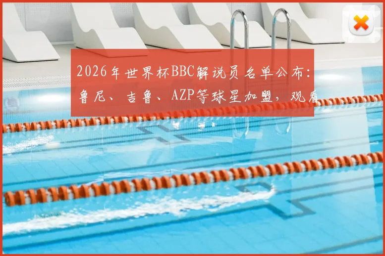 2026年世界杯BBC解说员名单公布:鲁尼、吉鲁、AZP等球星加盟,观看指南与详细分析