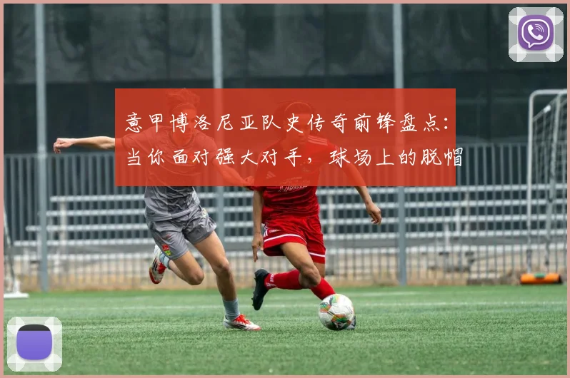 意甲博洛尼亚队史传奇前锋盘点：当你面对强大对手，球场上的脱帽致敬从何而来