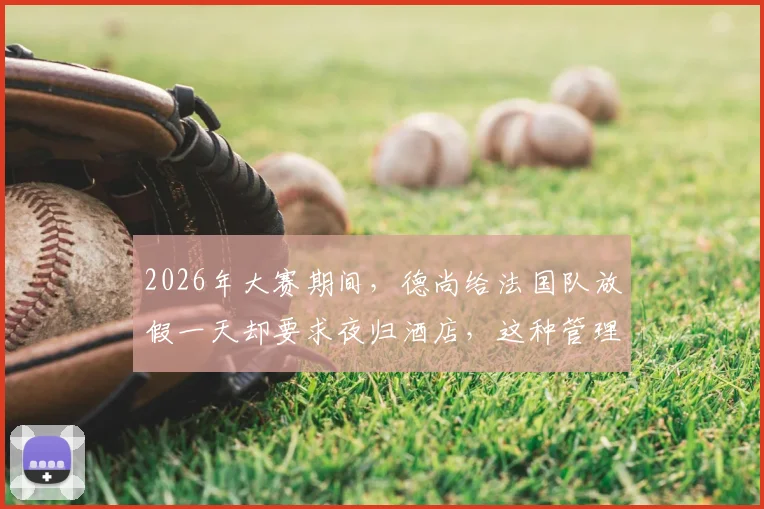 2026年大赛期间,德尚给法国队放假一天却要求夜归酒店,这种管理方式严还是松?