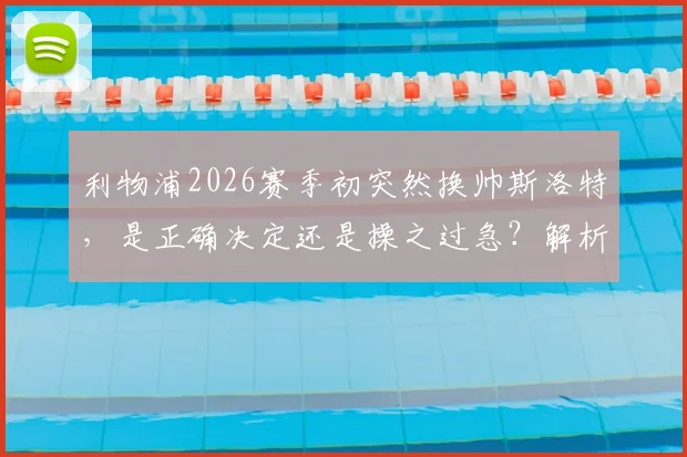 利物浦2026赛季初突然换帅斯洛特，是正确决定还是操之过急？解析潜在新帅与球队未来走向