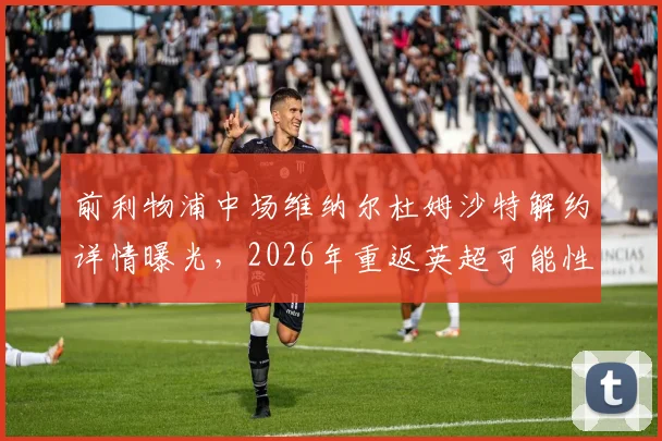 前利物浦中场维纳尔杜姆沙特解约详情曝光,2026年重返英超可能性分析与潜在下家前瞻