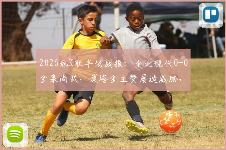 2026韩K联半场战报：全北现代0-0金泉尚武，莫塔金主赞屡造威胁，上半场攻防解析
