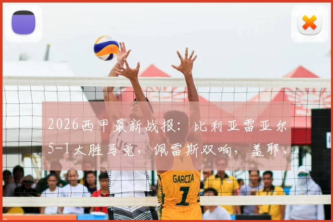 2026西甲最新战报：比利亚雷亚尔5-1大胜马竞，佩雷斯双响，盖耶、米考塔泽建功全回顾
