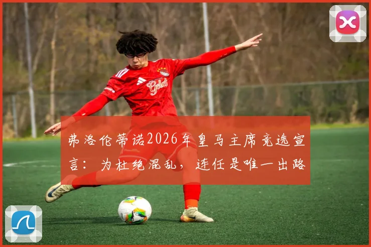 弗洛伦蒂诺2026年皇马主席竞选宣言：为杜绝混乱，连任是唯一出路