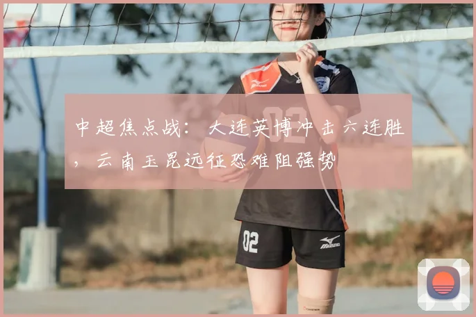 中超焦点战：大连英博冲击六连胜，云南玉昆远征恐难阻强势