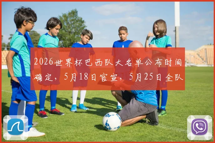 2026世界杯巴西队大名单公布时间确定，5月18日官宣，5月25日全队正式集结备战