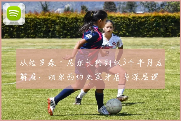 从给罗森·尼尔长约到仅3个半月后解雇，切尔西的决策矛盾与深层逻辑分析