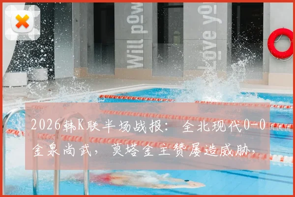 2026韩K联半场战报：全北现代0-0金泉尚武，莫塔金主赞屡造威胁，上半场攻防解析