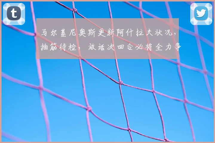 马尔基尼奥斯更新阿什拉夫状况,抽筋待检,放话次回合必将全力争胜