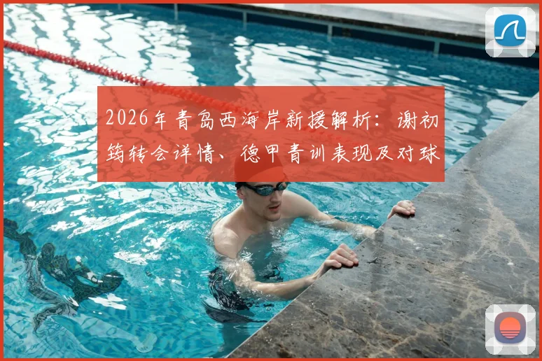 2026年青岛西海岸新援解析:谢初筠转会详情、德甲青训表现及对球队战术影响