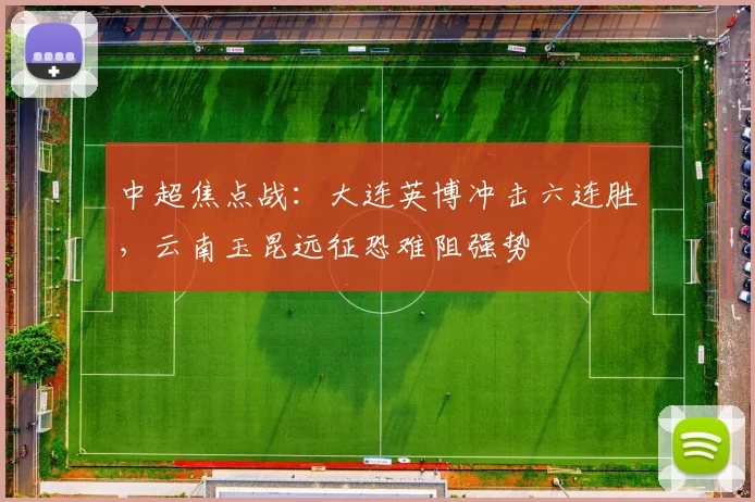 中超焦点战:大连英博冲击六连胜,云南玉昆远征恐难阻强势